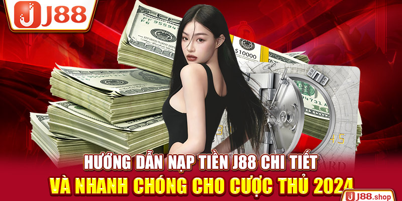 Hướng Dẫn Nạp Tiền J88 Chi Tiết Và Nhanh Chóng Cho Cược Thủ 2024